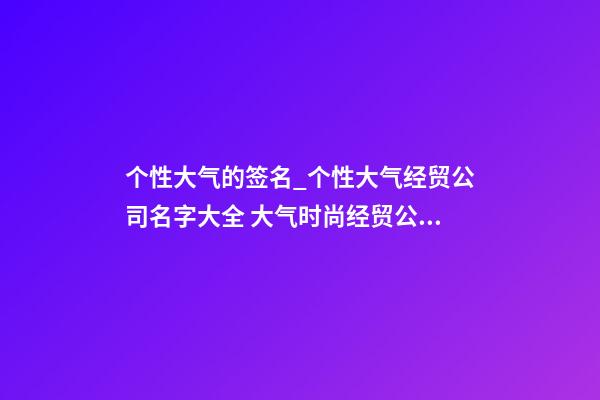 个性大气的签名_个性大气经贸公司名字大全 大气时尚经贸公司起名-第1张-公司起名-玄机派